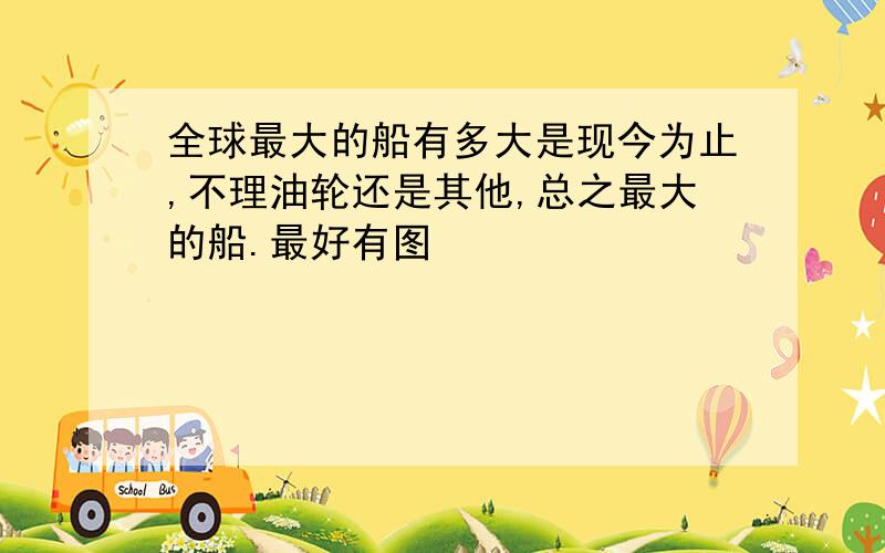 全球最大的船有多大是现今为止,不理油轮还是其他,总之最大的船.最好有图