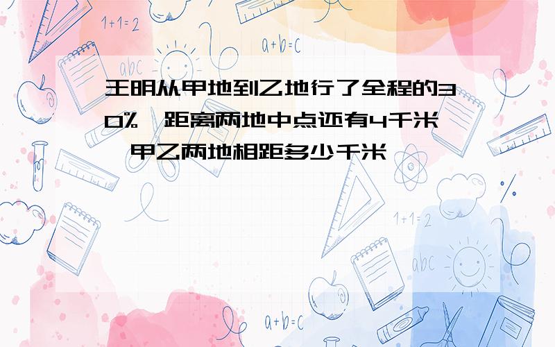 王明从甲地到乙地行了全程的30%,距离两地中点还有4千米,甲乙两地相距多少千米