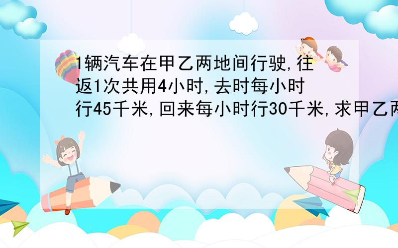 1辆汽车在甲乙两地间行驶,往返1次共用4小时,去时每小时行45千米,回来每小时行30千米,求甲乙两地间距离