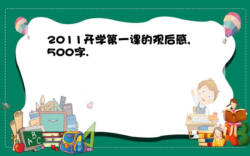 2011开学第一课的观后感,500字.