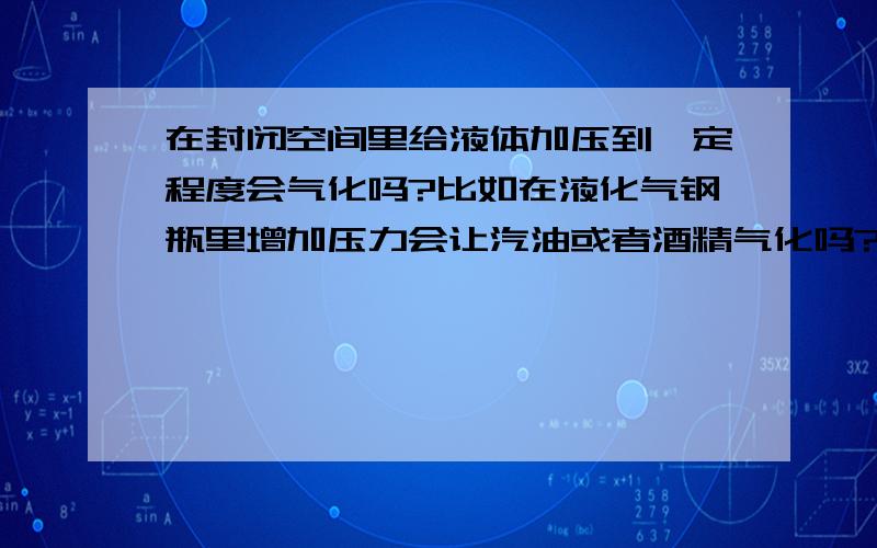 在封闭空间里给液体加压到一定程度会气化吗?比如在液化气钢瓶里增加压力会让汽油或者酒精气化吗?