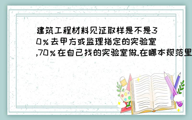 建筑工程材料见证取样是不是30％去甲方或监理指定的实验室,70％在自己找的实验室做.在哪本规范里提到过?