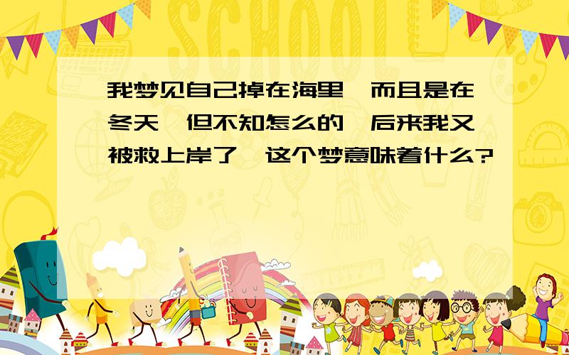 我梦见自己掉在海里,而且是在冬天,但不知怎么的,后来我又被救上岸了,这个梦意味着什么?