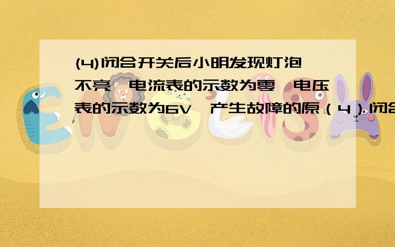 (4)闭合开关后小明发现灯泡不亮,电流表的示数为零,电压表的示数为6V,产生故障的原（4）闭合开关后小明发现灯泡不亮,电流表的示数为零,电压表的示数为6V,产生故障的原因可能是下列情况