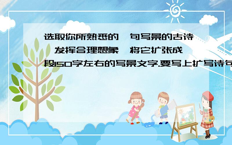 选取你所熟悉的一句写景的古诗,发挥合理想象,将它扩张成一段150字左右的写景文字.要写上扩写诗句哦~