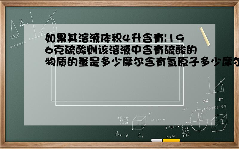 如果其溶液体积4升含有|196克硫酸则该溶液中含有硫酸的物质的量是多少摩尔含有氢原子多少摩尔氢原孑几...如果其溶液体积4升含有|196克硫酸则该溶液中含有硫酸的物质的量是多少摩尔含有