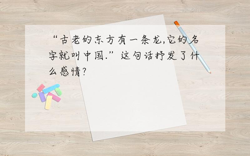 “古老的东方有一条龙,它的名字就叫中国.”这句话抒发了什么感情?