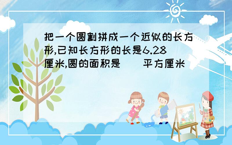 把一个圆割拼成一个近似的长方形,已知长方形的长是6.28厘米,圆的面积是（）平方厘米