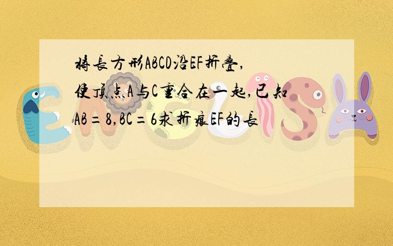 将长方形ABCD沿EF折叠,使顶点A与C重合在一起,已知AB=8,BC=6求折痕EF的长