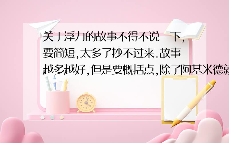 关于浮力的故事不得不说一下,要简短,太多了抄不过来.故事越多越好,但是要概括点,除了阿基米德就没有别的了吗?急