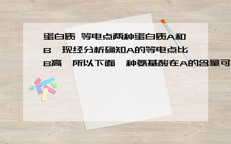 蛋白质 等电点两种蛋白质A和B,现经分析确知A的等电点比B高,所以下面一种氨基酸在A的含量可能比B多,它是（） A苯丙氨酸 B.赖氨酸 C.天冬氨酸 D.甲硫氨酸 E.谷氨酸