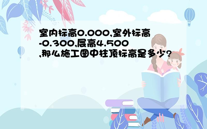 室内标高0.000,室外标高-0.300,层高4.500,那么施工图中柱顶标高是多少?