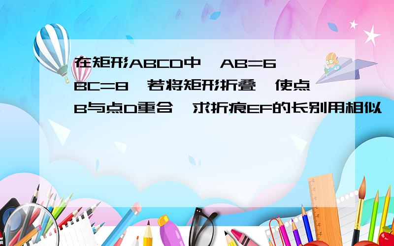 在矩形ABCD中,AB=6,BC=8,若将矩形折叠,使点B与点D重合,求折痕EF的长别用相似,还没教,我说了不要相似啊