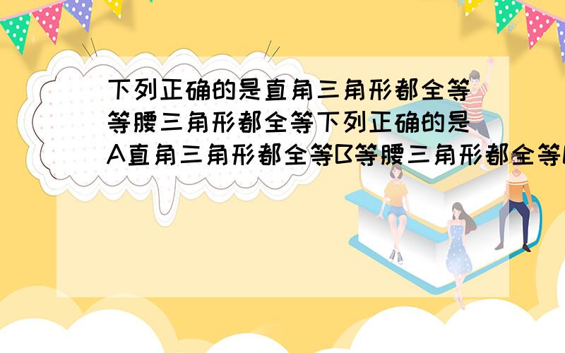 下列正确的是直角三角形都全等等腰三角形都全等下列正确的是A直角三角形都全等B等腰三角形都全等C等腰直角三角形都全等D边长相等的等边三角形都全等