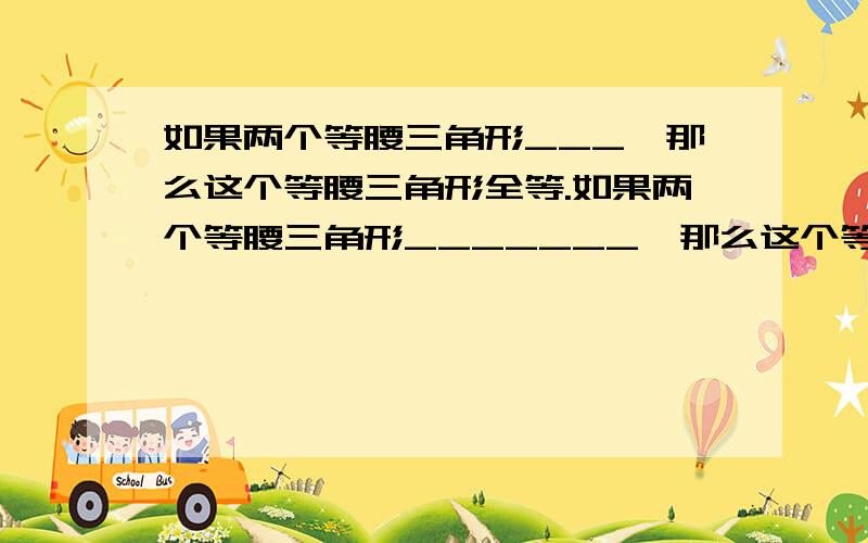 如果两个等腰三角形___,那么这个等腰三角形全等.如果两个等腰三角形_______,那么这个等腰三角形全等