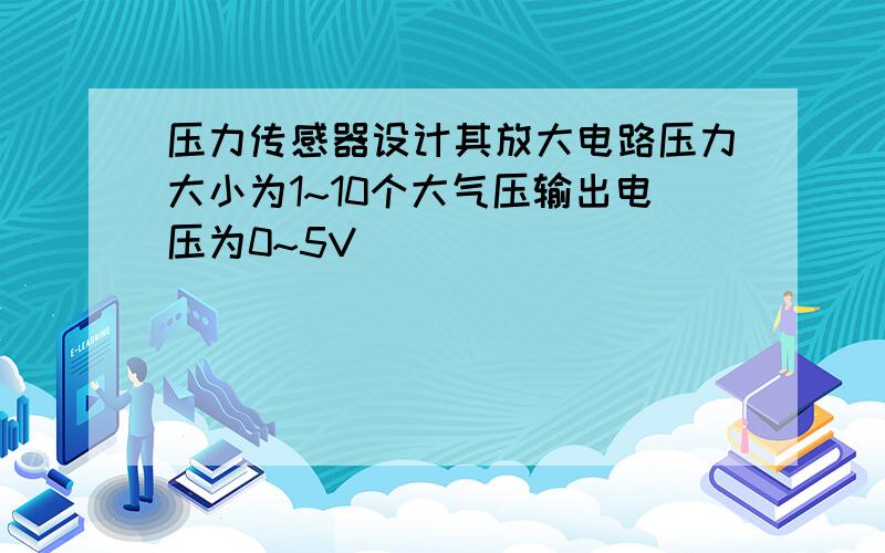 压力传感器设计其放大电路压力大小为1~10个大气压输出电压为0~5V