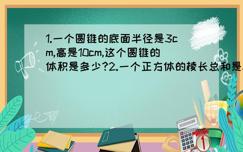 1.一个圆锥的底面半径是3cm,高是10cm,这个圆锥的体积是多少?2.一个正方体的棱长总和是36cm,这个正方体的表面积是?体积是?3.一个圆柱体的侧面积是9.42cm²,高是3cm,它的底面半径是?