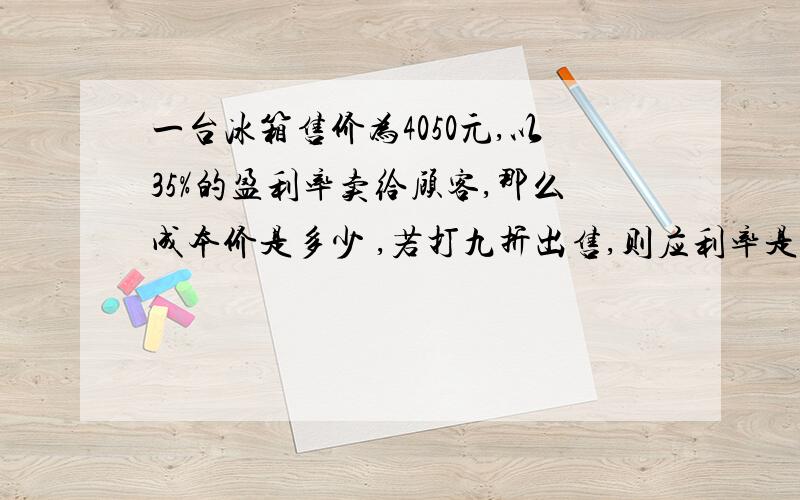 一台冰箱售价为4050元,以35%的盈利率卖给顾客,那么成本价是多少 ,若打九折出售,则应利率是多少?