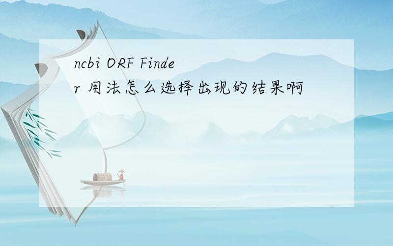 ncbi ORF Finder 用法怎么选择出现的结果啊