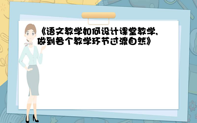 《语文教学如何设计课堂教学,做到各个教学环节过渡自然》