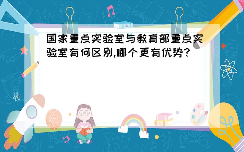 国家重点实验室与教育部重点实验室有何区别,哪个更有优势?