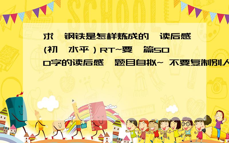 求《钢铁是怎样炼成的》读后感(初一水平）RT~要一篇500字的读后感,题目自拟~ 不要复制别人的