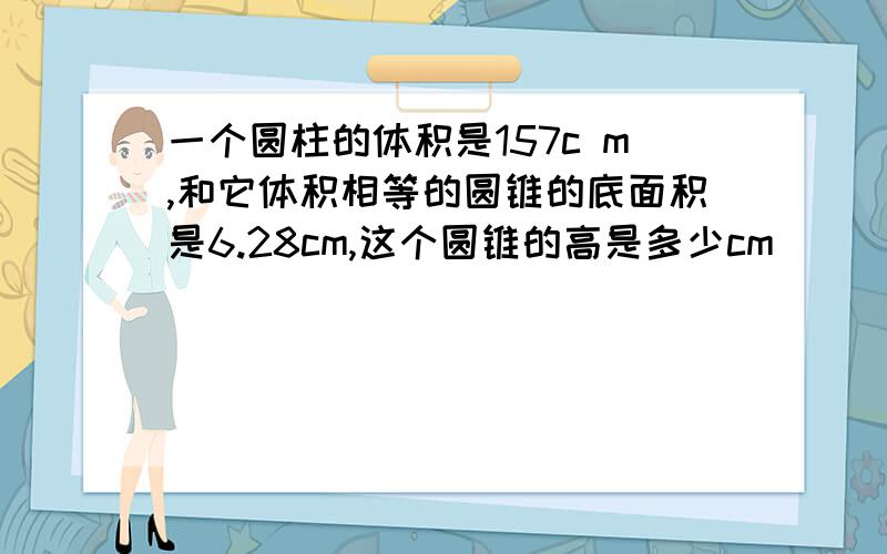 一个圆柱的体积是157c m,和它体积相等的圆锥的底面积是6.28cm,这个圆锥的高是多少cm