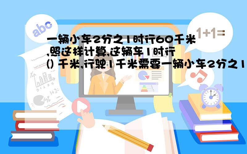 一辆小车2分之1时行60千米,照这样计算,这辆车1时行 () 千米,行驶1千米需要一辆小车2分之1时行60千米,照这样计算,这辆车1时行 () 千米,行驶1千米需要 ()时.0.75=6÷()=():12=15:()=75%