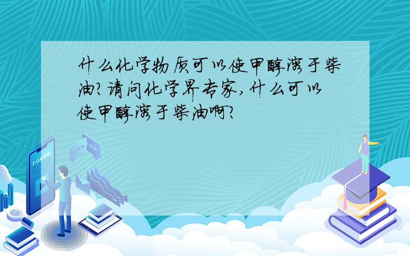 什么化学物质可以使甲醇溶于柴油?请问化学界专家,什么可以使甲醇溶于柴油啊?