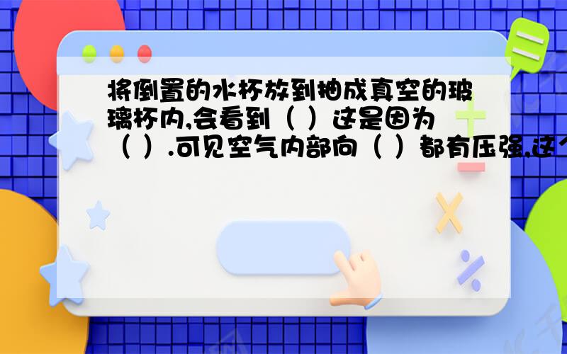 将倒置的水杯放到抽成真空的玻璃杯内,会看到（ ）这是因为（ ）.可见空气内部向（ ）都有压强,这个压强这个压强称之为（ ）