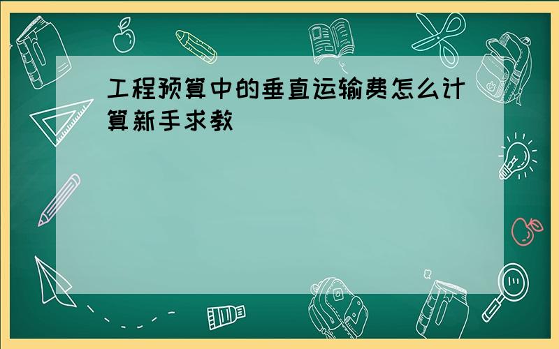 工程预算中的垂直运输费怎么计算新手求教