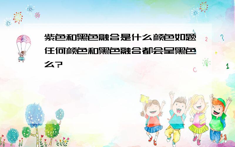 紫色和黑色融合是什么颜色如题任何颜色和黑色融合都会呈黑色么?