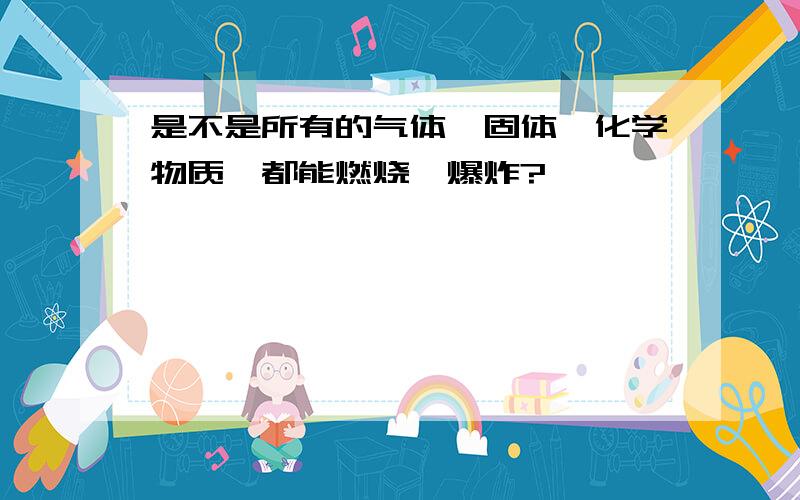 是不是所有的气体,固体,化学物质,都能燃烧,爆炸?