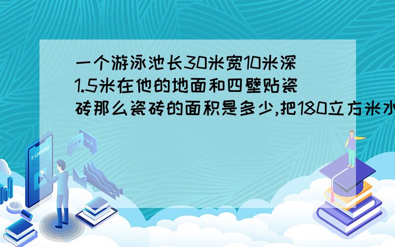 一个游泳池长30米宽10米深1.5米在他的地面和四壁贴瓷砖那么瓷砖的面积是多少,把180立方米水注入水深多少?