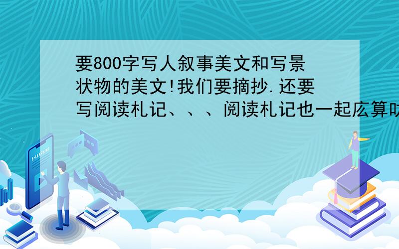 要800字写人叙事美文和写景状物的美文!我们要摘抄.还要写阅读札记、、、阅读札记也一起庅算叻.