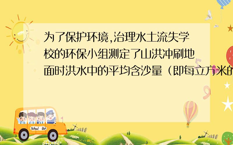 为了保护环境,治理水土流失学校的环保小组测定了山洪冲刷地面时洪水中的平均含沙量（即每立方米的洪水中所含泥沙的质量）．治理环境之前,他们共采集了38立方分米的水样,称得其总质