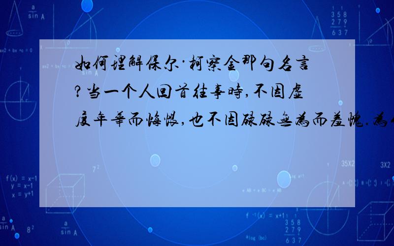 如何理解保尔·柯察金那句名言?当一个人回首往事时,不因虚度年华而悔恨,也不因碌碌无为而羞愧.为什么虚度了年华还不去悔恨?为什么碌碌无为了还不感到羞愧?怎么感觉这种人就像是明知