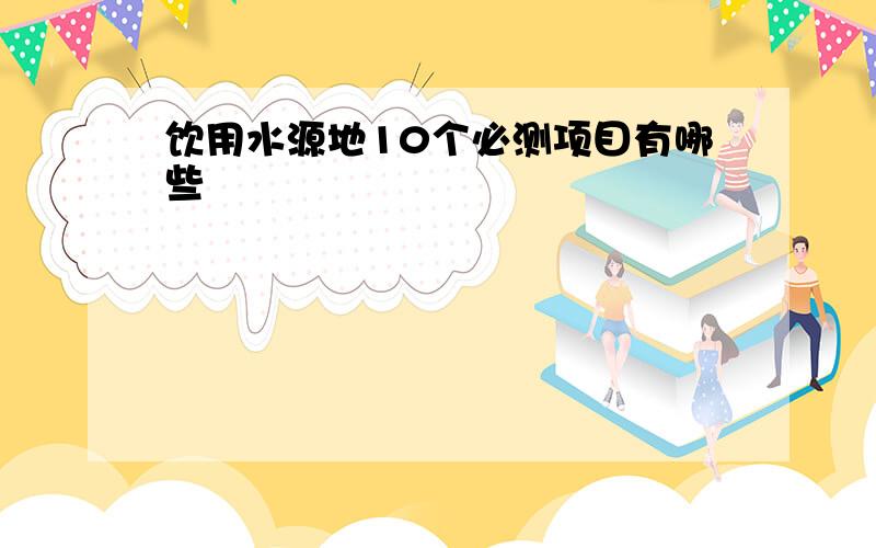 饮用水源地10个必测项目有哪些