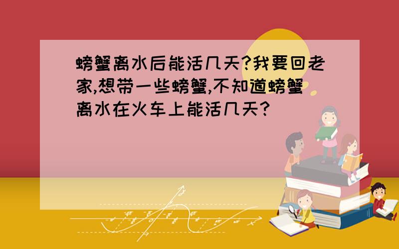 螃蟹离水后能活几天?我要回老家,想带一些螃蟹,不知道螃蟹离水在火车上能活几天?