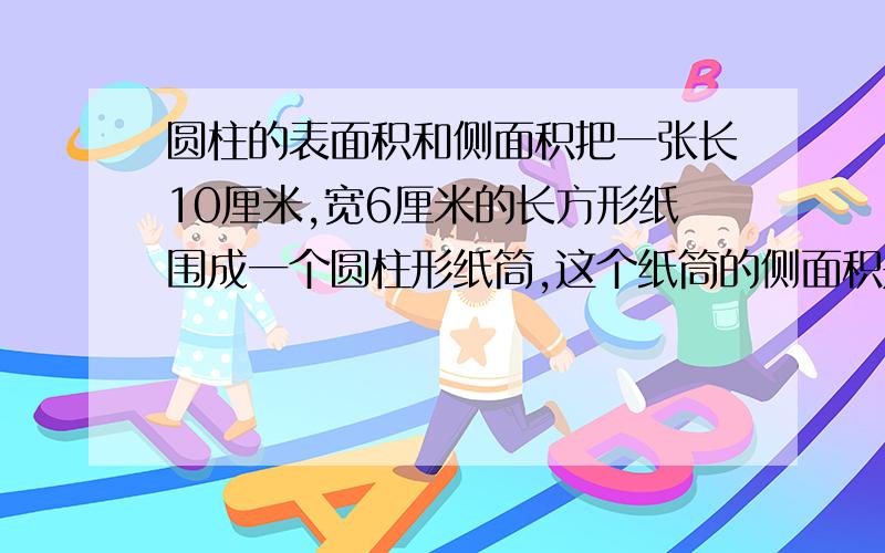 圆柱的表面积和侧面积把一张长10厘米,宽6厘米的长方形纸围成一个圆柱形纸筒,这个纸筒的侧面积是多少平方厘米, 急求!