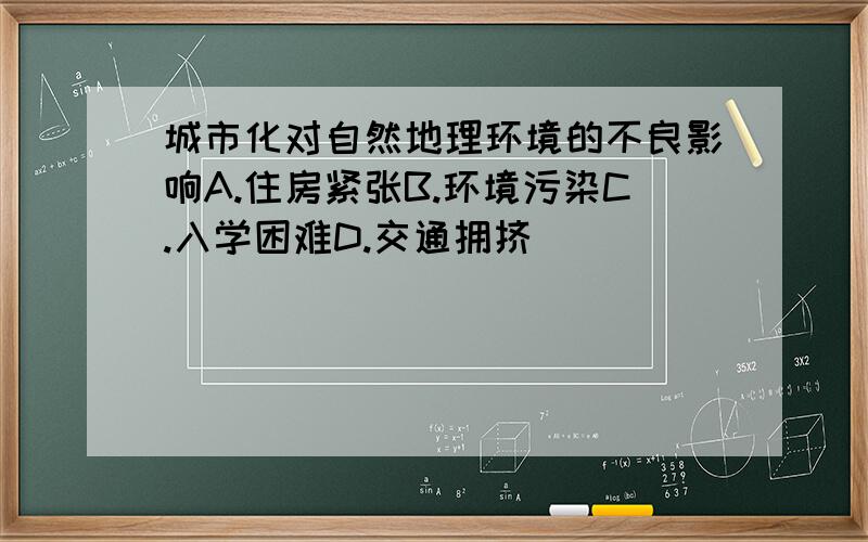 城市化对自然地理环境的不良影响A.住房紧张B.环境污染C.入学困难D.交通拥挤