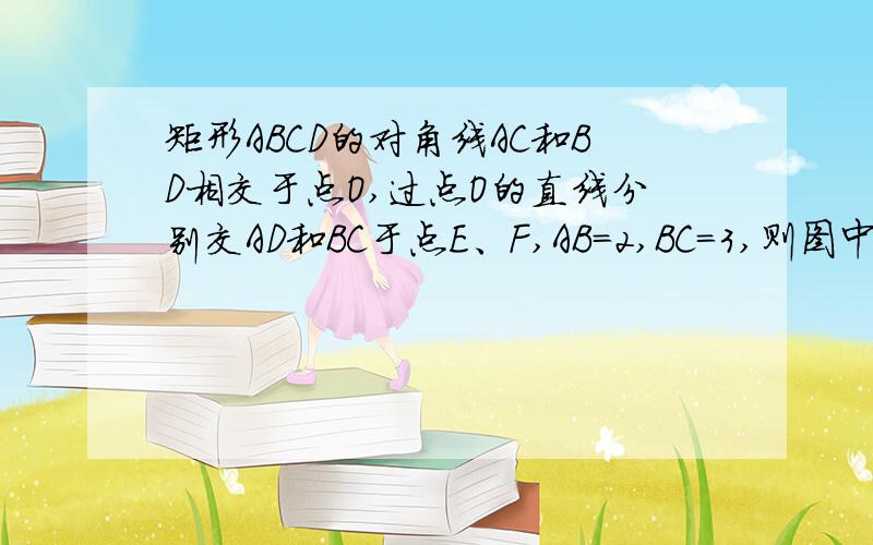 矩形ABCD的对角线AC和BD相交于点O,过点O的直线分别交AD和BC于点E、F,AB=2,BC=3,则图中阴影部分的面积为