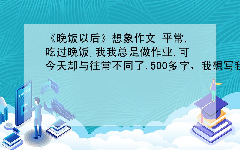 《晚饭以后》想象作文 平常,吃过晚饭,我我总是做作业,可今天却与往常不同了.500多字，我想写我和弟弟打篮球