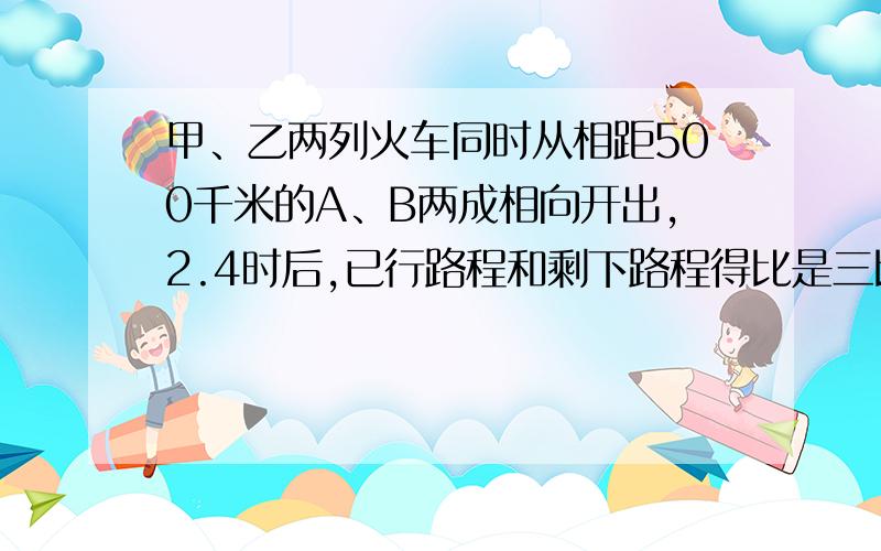 甲、乙两列火车同时从相距500千米的A、B两成相向开出,2.4时后,已行路程和剩下路程得比是三比二,照这样计算,他们再行几时才能相遇?快,