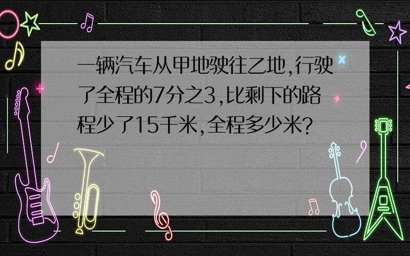 一辆汽车从甲地驶往乙地,行驶了全程的7分之3,比剩下的路程少了15千米,全程多少米?