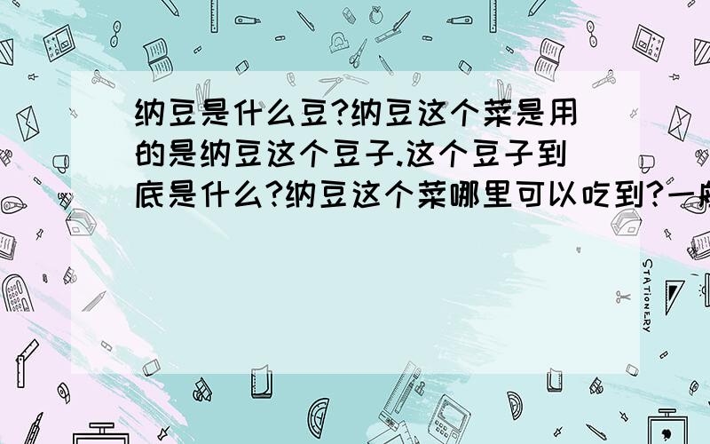 纳豆是什么豆?纳豆这个菜是用的是纳豆这个豆子.这个豆子到底是什么?纳豆这个菜哪里可以吃到?一般什么参观里有?