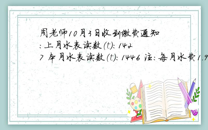 周老师10月3日收到缴费通知：上月水表读数（t）：1427 本月水表读数（t）：1446 注：每月水费1.9元.周老师10月3日收到缴费通知：上月水表读数（t）：1427 本月水表读数（t）：1446注：每月水