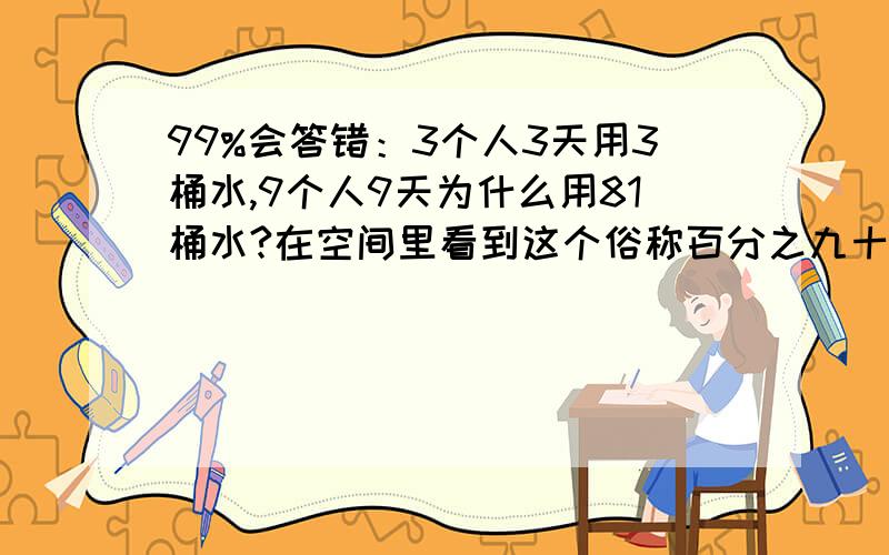 99%会答错：3个人3天用3桶水,9个人9天为什么用81桶水?在空间里看到这个俗称百分之九十九的人都答不出的问题.看到答案是81.试着算了算.死活算不出.三克油啦.