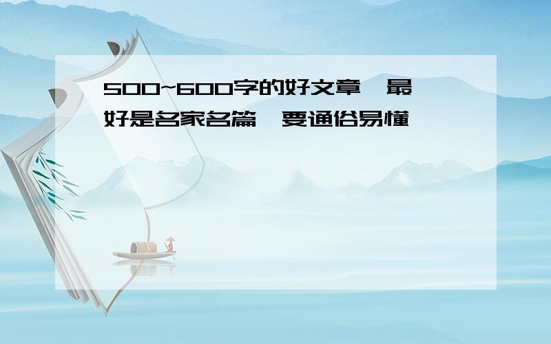 500~600字的好文章,最好是名家名篇,要通俗易懂