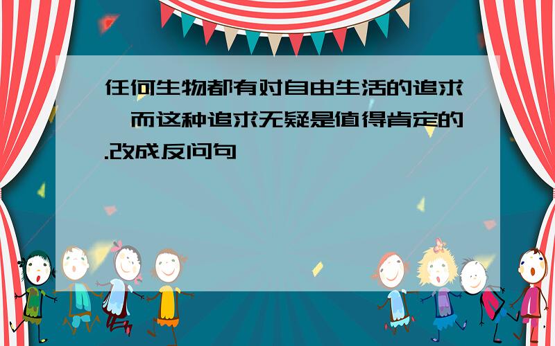 任何生物都有对自由生活的追求,而这种追求无疑是值得肯定的.改成反问句